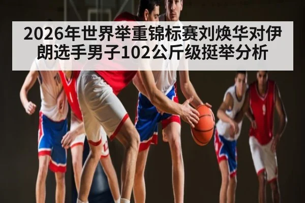 2026年世界举重锦标赛刘焕华对伊朗选手男子102公斤级挺举分析
