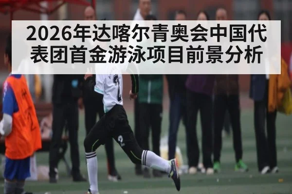 2026年达喀尔青奥会中国代表团首金游泳项目前景分析